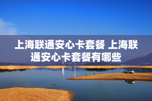 上海联通安心卡套餐 上海联通安心卡套餐有哪些