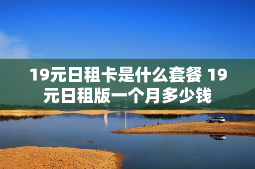 19元日租卡是什么套餐 19元日租版一个月多少钱