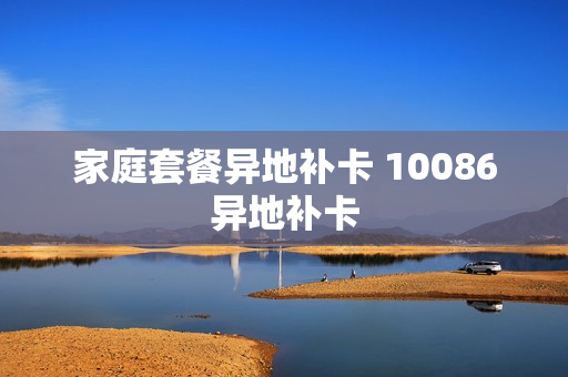 家庭套餐异地补卡 10086异地补卡