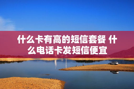 什么卡有高的短信套餐 什么电话卡发短信便宜