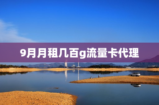 9月月租几百g流量卡代理