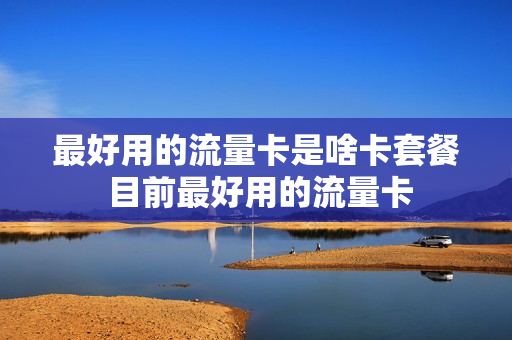 最好用的流量卡是啥卡套餐 目前最好用的流量卡