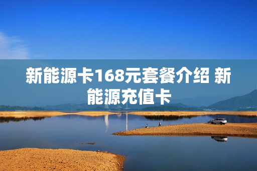 新能源卡168元套餐介绍 新能源充值卡