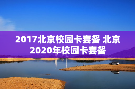 2017北京校园卡套餐 北京2020年校园卡套餐