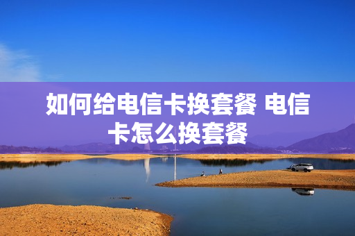 如何给电信卡换套餐 电信卡怎么换套餐