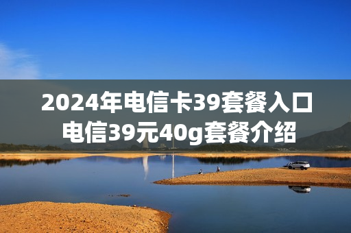 2024年电信卡39套餐入口 电信39元40g套餐介绍