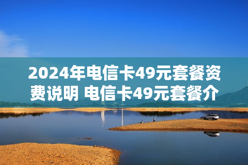 2024年电信卡49元套餐资费说明 电信卡49元套餐介绍