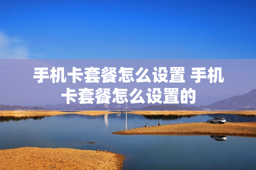 手机卡套餐怎么设置 手机卡套餐怎么设置的