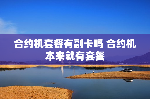 合约机套餐有副卡吗 合约机本来就有套餐