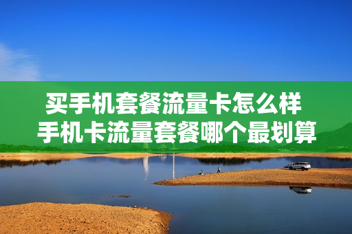 买手机套餐流量卡怎么样 手机卡流量套餐哪个最划算