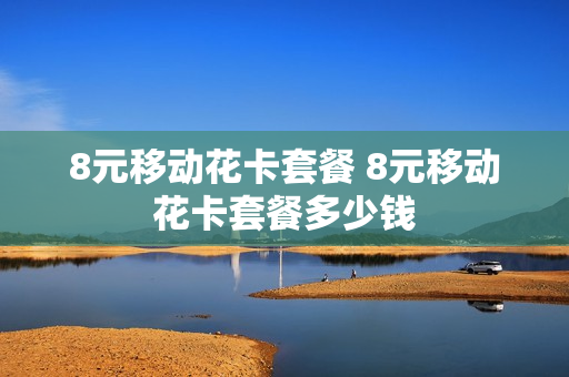 8元移动花卡套餐 8元移动花卡套餐多少钱