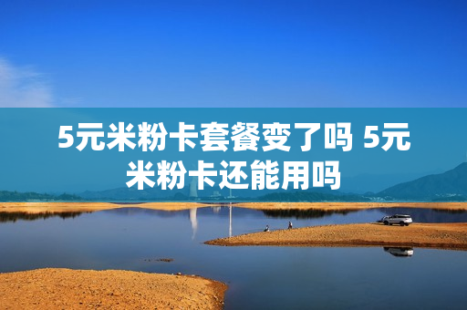 5元米粉卡套餐变了吗 5元米粉卡还能用吗
