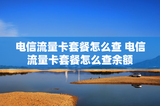 电信流量卡套餐怎么查 电信流量卡套餐怎么查余额