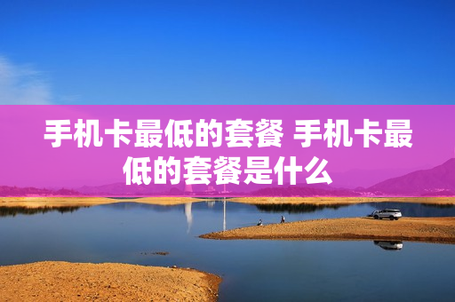 手机卡最低的套餐 手机卡最低的套餐是什么
