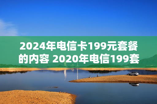 2024年电信卡199元套餐的内容 2020年电信199套餐