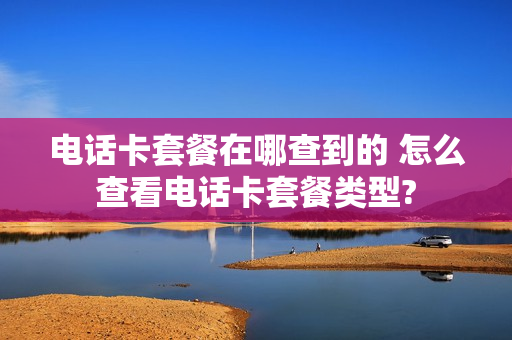 电话卡套餐在哪查到的 怎么查看电话卡套餐类型?
