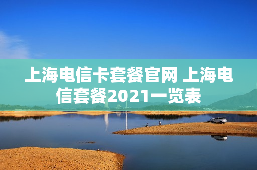 上海电信卡套餐官网 上海电信套餐2021一览表