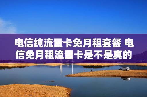 电信纯流量卡免月租套餐 电信免月租流量卡是不是真的