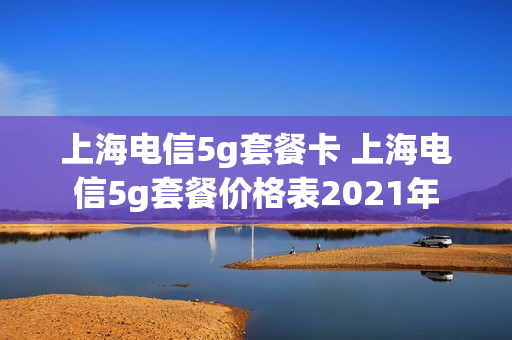 上海电信5g套餐卡 上海电信5g套餐价格表2021年
