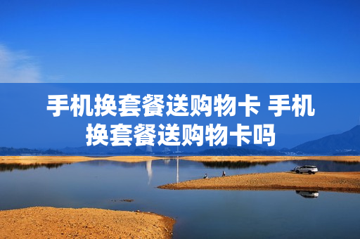 手机换套餐送购物卡 手机换套餐送购物卡吗