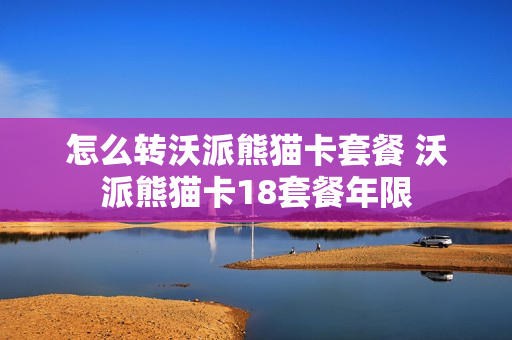 怎么转沃派熊猫卡套餐 沃派熊猫卡18套餐年限