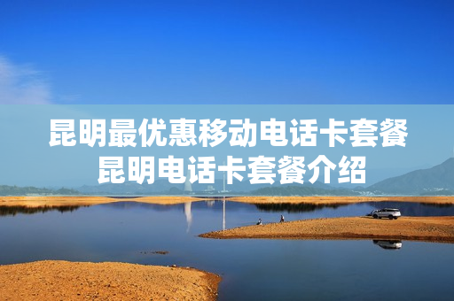 昆明最优惠移动电话卡套餐 昆明电话卡套餐介绍