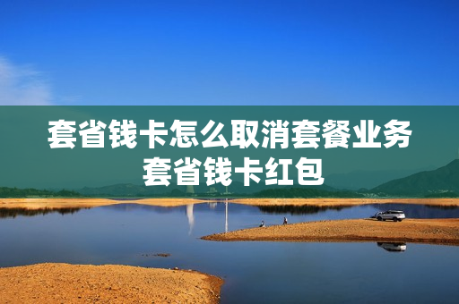 套省钱卡怎么取消套餐业务 套省钱卡红包