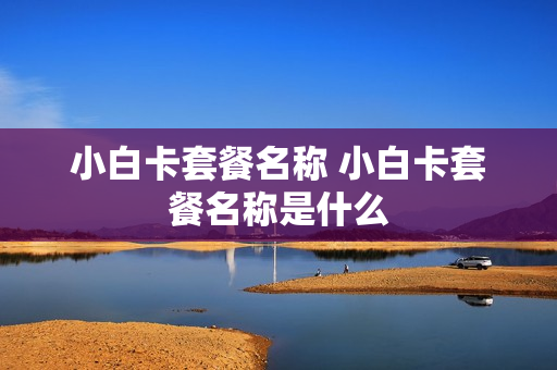 小白卡套餐名称 小白卡套餐名称是什么