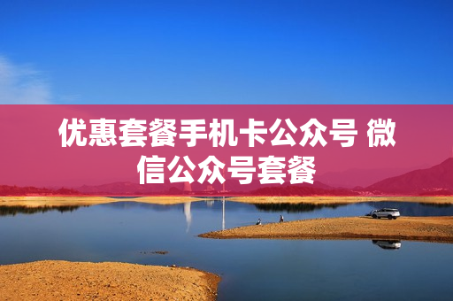 优惠套餐手机卡公众号 微信公众号套餐