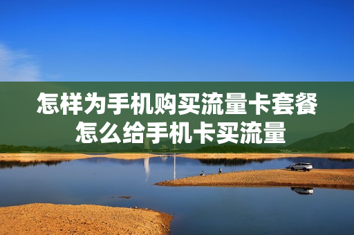 怎样为手机购买流量卡套餐 怎么给手机卡买流量