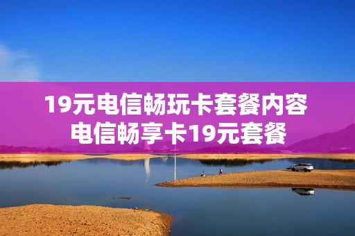 19元电信畅玩卡套餐内容 电信畅享卡19元套餐
