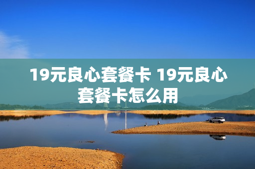 19元良心套餐卡 19元良心套餐卡怎么用
