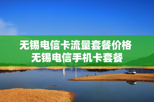 无锡电信卡流量套餐价格 无锡电信手机卡套餐
