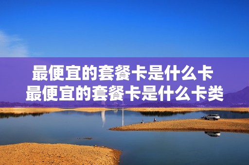 最便宜的套餐卡是什么卡 最便宜的套餐卡是什么卡类型
