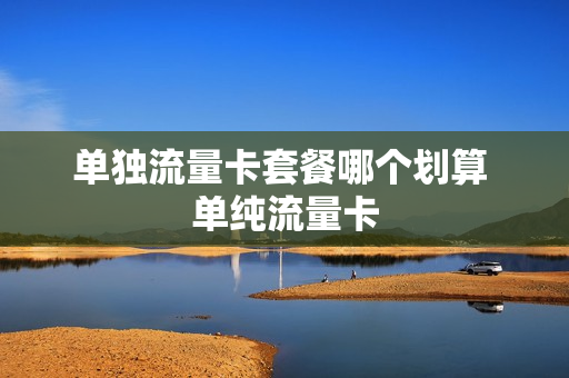 单独流量卡套餐哪个划算 单纯流量卡