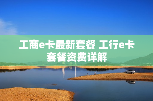 工商e卡最新套餐 工行e卡套餐资费详解