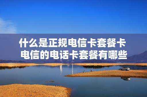 什么是正规电信卡套餐卡 电信的电话卡套餐有哪些
