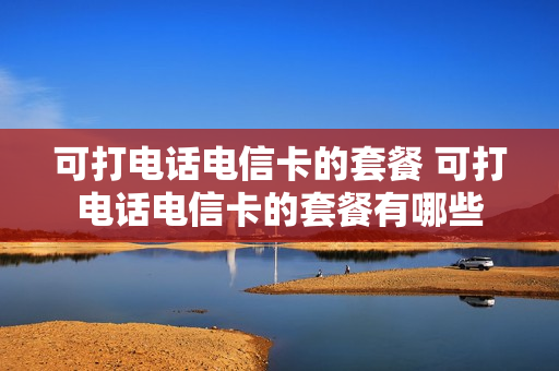 可打电话电信卡的套餐 可打电话电信卡的套餐有哪些
