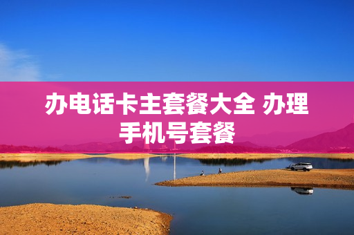 办电话卡主套餐大全 办理手机号套餐