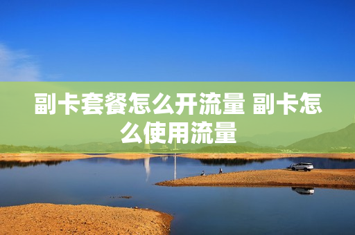 副卡套餐怎么开流量 副卡怎么使用流量