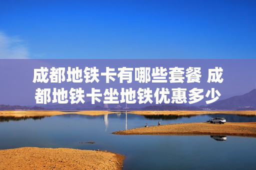 成都地铁卡有哪些套餐 成都地铁卡坐地铁优惠多少