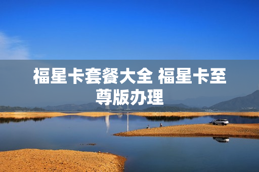 福星卡套餐大全 福星卡至尊版办理