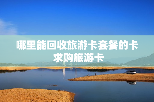 哪里能回收旅游卡套餐的卡 求购旅游卡