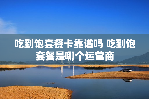 吃到饱套餐卡靠谱吗 吃到饱套餐是哪个运营商