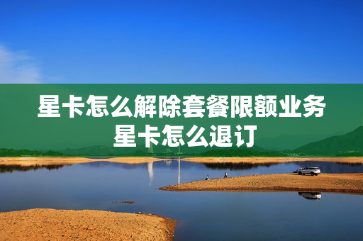 星卡怎么解除套餐限额业务 星卡怎么退订