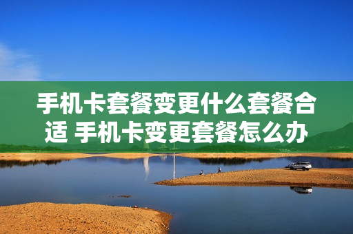手机卡套餐变更什么套餐合适 手机卡变更套餐怎么办理
