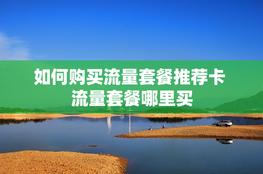 如何购买流量套餐推荐卡 流量套餐哪里买
