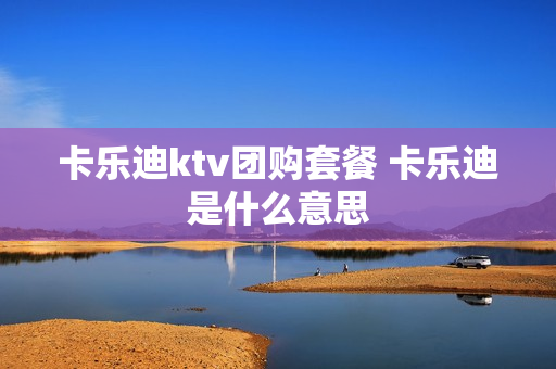 卡乐迪ktv团购套餐 卡乐迪是什么意思