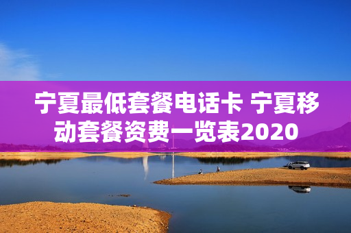 宁夏最低套餐电话卡 宁夏移动套餐资费一览表2020
