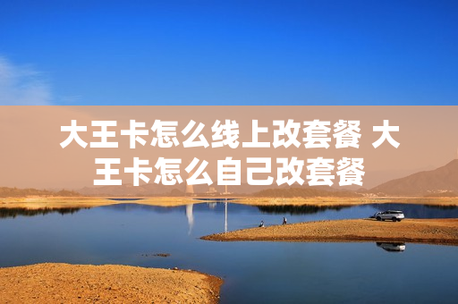 大王卡怎么线上改套餐 大王卡怎么自己改套餐